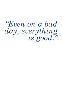 Even on a bad day, everything is good.